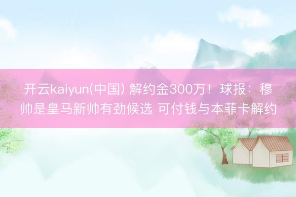 开云kaiyun(中国) 解约金300万！球报：穆帅是皇马新帅有劲候选 可付钱与本菲卡解约