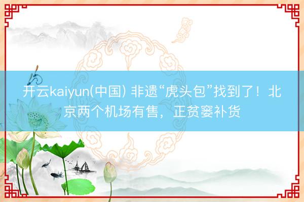开云kaiyun(中国) 非遗“虎头包”找到了！北京两个机场有售，正贫窭补货