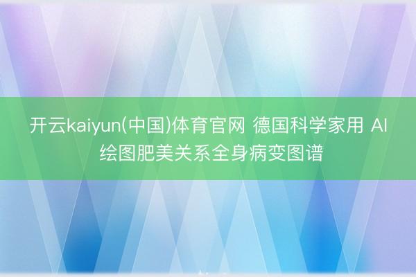 开云kaiyun(中国)体育官网 德国科学家用 AI 绘图肥美关系全身病变图谱