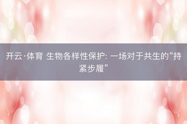 开云·体育 生物各样性保护: 一场对于共生的“持紧步履”