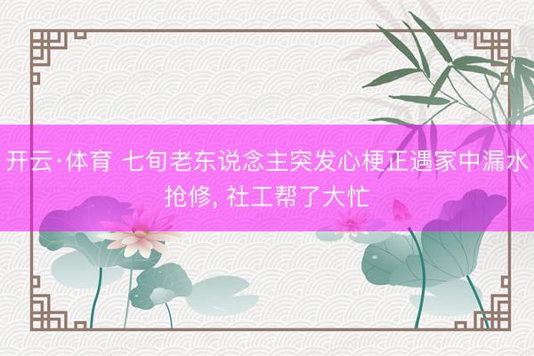 开云·体育 七旬老东说念主突发心梗正遇家中漏水抢修， 社工帮了大忙