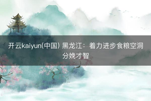 开云kaiyun(中国) 黑龙江：着力进步食粮空洞分娩才智