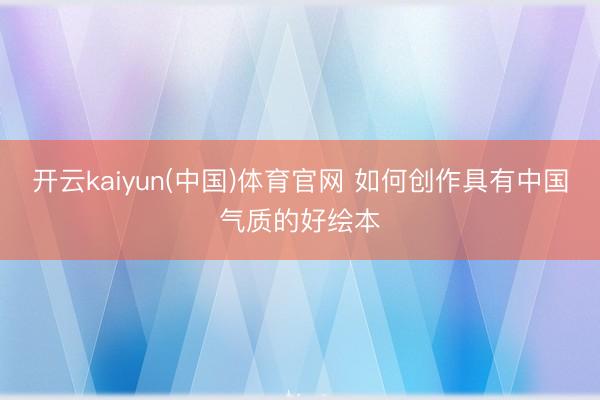 开云kaiyun(中国)体育官网 如何创作具有中国气质的好绘本
