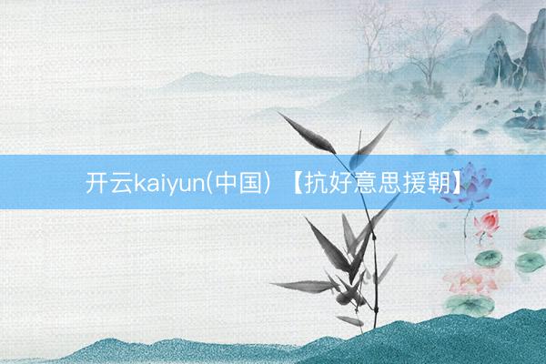 开云kaiyun(中国) 【抗好意思援朝】