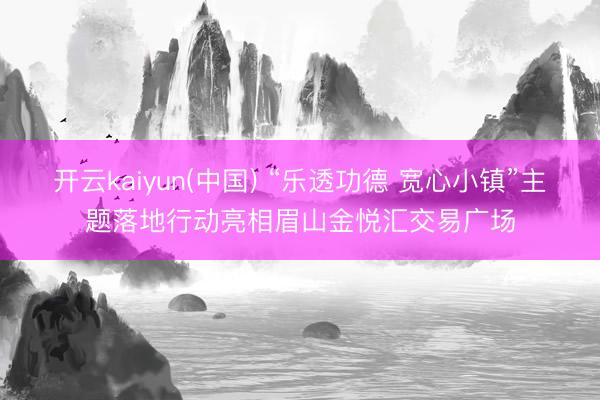 开云kaiyun(中国) “乐透功德 宽心小镇”主题落地行动亮相眉山金悦汇交易广场