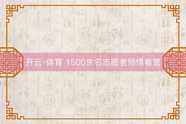 开云·体育 1500余名志愿者倾情看管