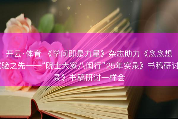 开云·体育 《学问即是力量》杂志助力《念念想之源 试验之先——“院士大家八闽行”25年实录》书稿研讨一样会