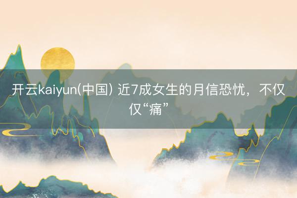 开云kaiyun(中国) 近7成女生的月信恐忧，不仅仅“痛”