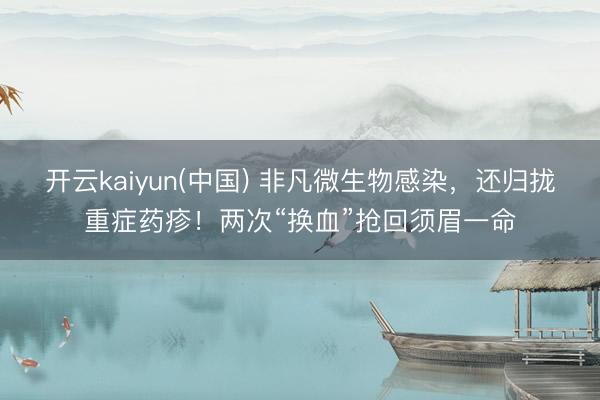 开云kaiyun(中国) 非凡微生物感染，还归拢重症药疹！两次“换血”抢回须眉一命