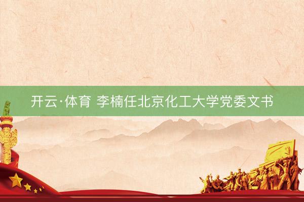 开云·体育 李楠任北京化工大学党委文书