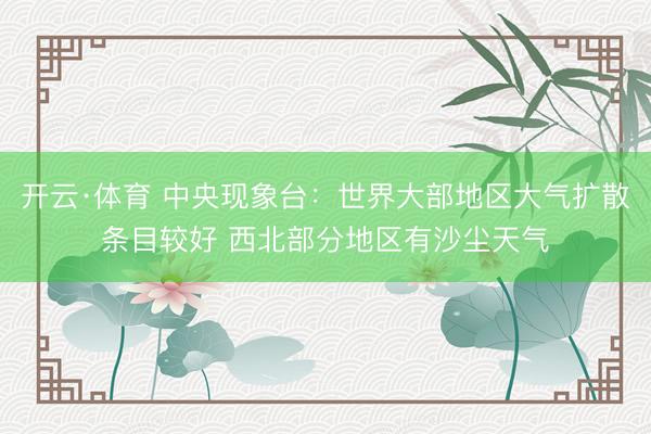 开云·体育 中央现象台：世界大部地区大气扩散条目较好 西北部分地区有沙尘天气