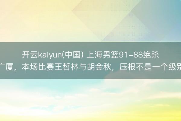 开云kaiyun(中国) 上海男篮91-88绝杀广厦,本场比赛王哲林与胡金秋,压根不是一个级别