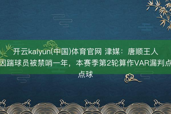 开云kaiyun(中国)体育官网 津媒：唐顺王人曾因踹球员被禁哨一年，本赛季第2轮算作VAR漏判点球