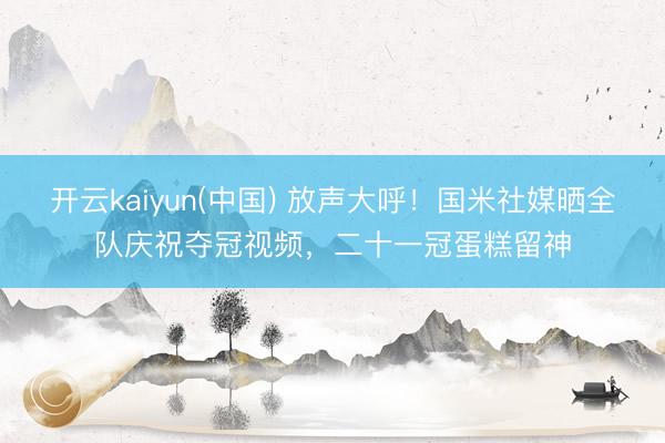 开云kaiyun(中国) 放声大呼！国米社媒晒全队庆祝夺冠视频，二十一冠蛋糕留神