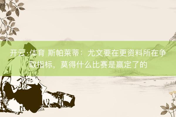 开云·体育 斯帕莱蒂：尤文要在更资料所在争取指标，莫得什么比赛是赢定了的