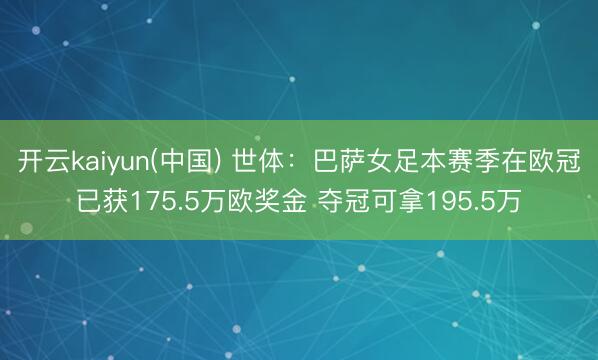 开云kaiyun(中国) 世体：巴萨女足本赛季在欧冠已获175.5万欧奖金 夺冠可拿195.5万