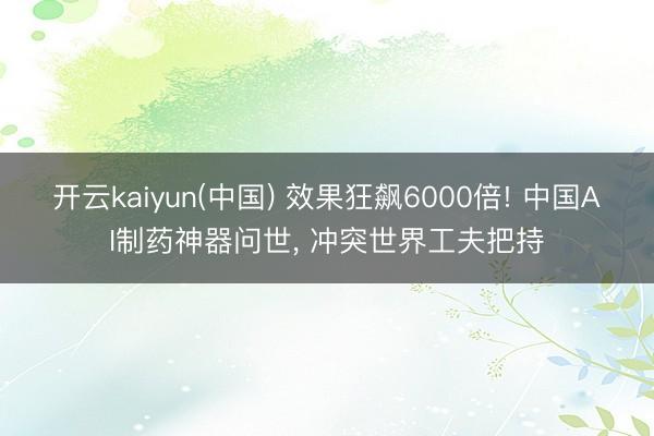 开云kaiyun(中国) 效果狂飙6000倍! 中国AI制药神器问世， 冲突世界工夫把持