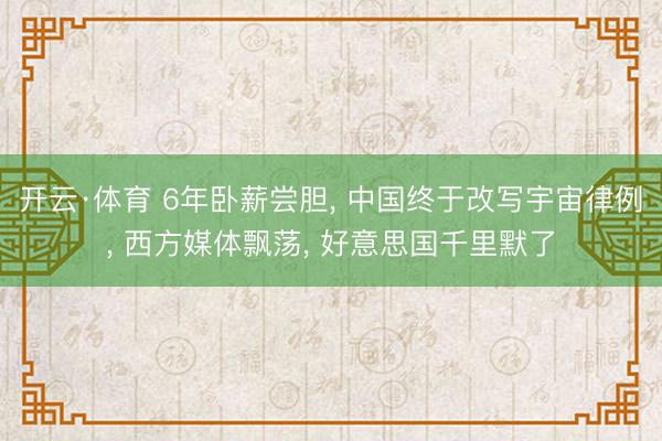 开云·体育 6年卧薪尝胆, 中国终于改写宇宙律例, 西方媒体飘荡, 好意思国千里默了