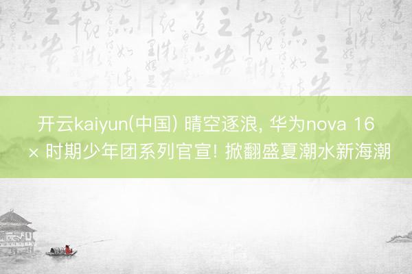 开云kaiyun(中国) 晴空逐浪， 华为nova 16 × 时期少年团系列官宣! 掀翻盛夏潮水新海潮