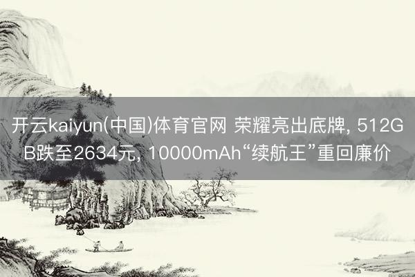 开云kaiyun(中国)体育官网 荣耀亮出底牌， 512GB跌至2634元， 10000mAh“续航王”重回廉价