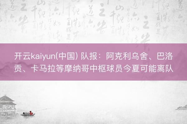开云kaiyun(中国) 队报：阿克利乌舍、巴洛贡、卡马拉等摩纳哥中枢球员今夏可能离队