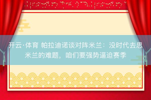 开云·体育 帕拉迪诺谈对阵米兰：没时代去思米兰的难题，咱们要强势逼迫赛季