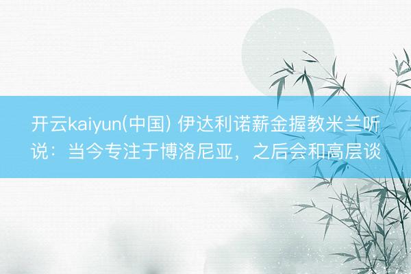 开云kaiyun(中国) 伊达利诺薪金握教米兰听说：当今专注于博洛尼亚，之后会和高层谈
