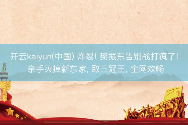 开云kaiyun(中国) 炸裂! 樊振东告别战打疯了! 亲手灭掉新东家， 取三冠王， 全网欢畅