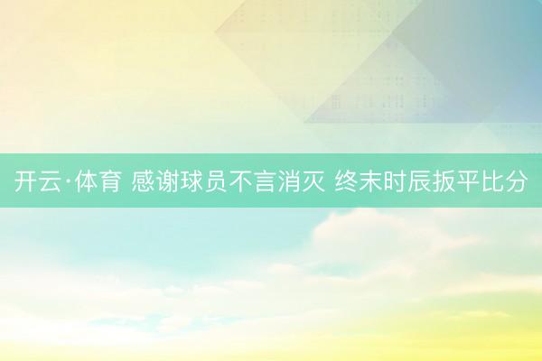 开云·体育 感谢球员不言消灭 终末时辰扳平比分