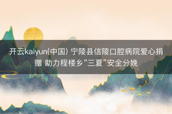 开云kaiyun(中国) 宁陵县信陵口腔病院爱心捐赠 助力程楼乡“三夏”安全分娩