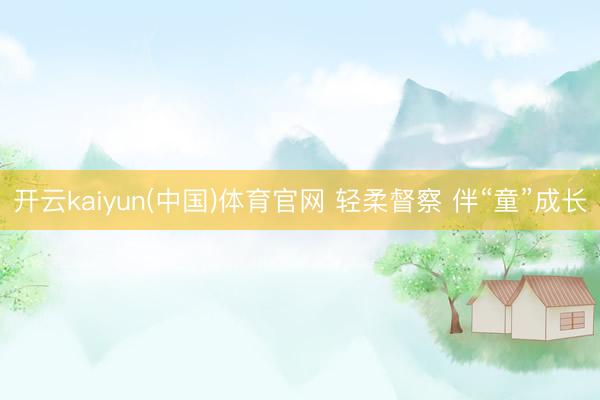 开云kaiyun(中国)体育官网 轻柔督察 伴“童”成长