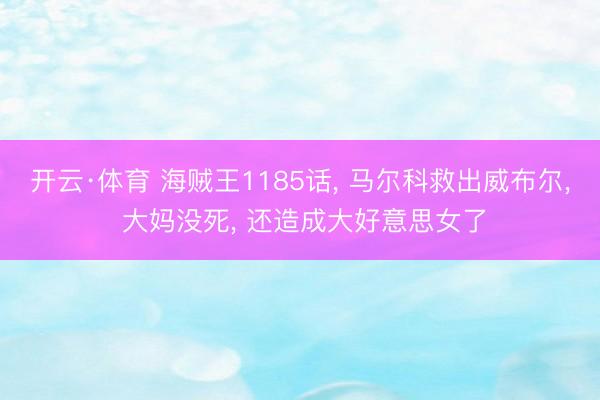 开云·体育 海贼王1185话， 马尔科救出威布尔， 大妈没死， 还造成大好意思女了