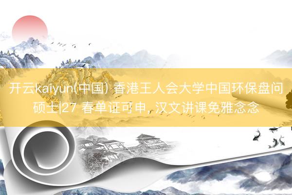 开云kaiyun(中国) 香港王人会大学中国环保盘问硕士|27 春单证可申， 汉文讲课免雅念念