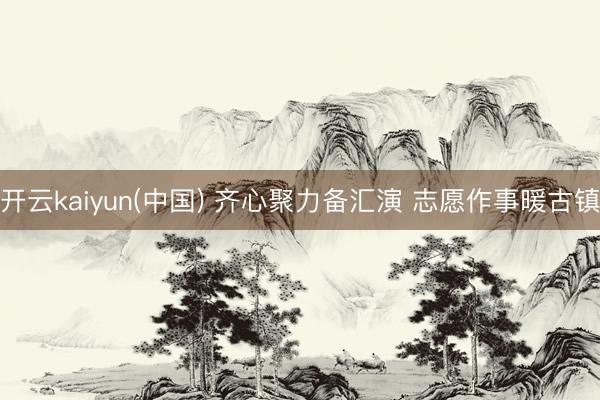 开云kaiyun(中国) 齐心聚力备汇演 志愿作事暖古镇
