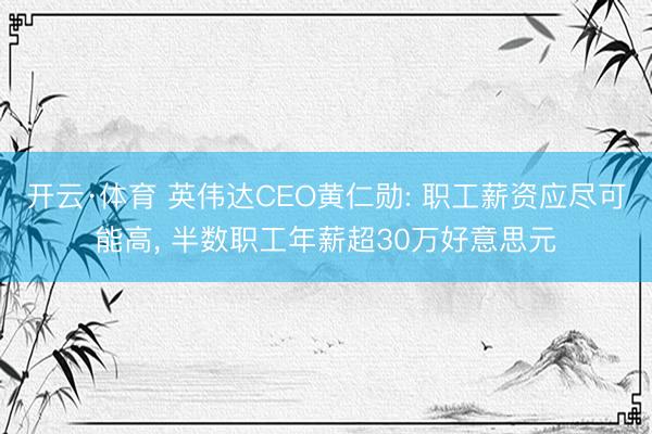 开云·体育 英伟达CEO黄仁勋: 职工薪资应尽可能高， 半数职工年薪超30万好意思元