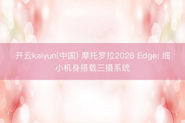 开云kaiyun(中国) 摩托罗拉2026 Edge: 细小机身搭载三摄系统