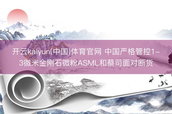 开云kaiyun(中国)体育官网 中国严格管控1-3微米金刚石微粉ASML和蔡司面对断货