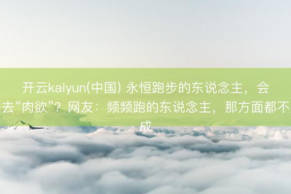 开云kaiyun(中国) 永恒跑步的东说念主，会失去“肉欲”？网友：频频跑的东说念主，那方面都不成