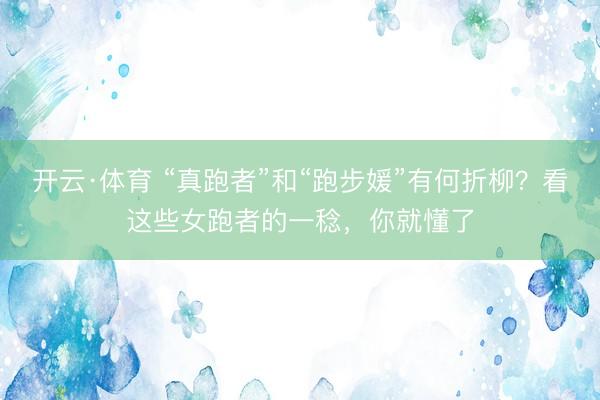 开云·体育 “真跑者”和“跑步媛”有何折柳？看这些女跑者的一稔，你就懂了