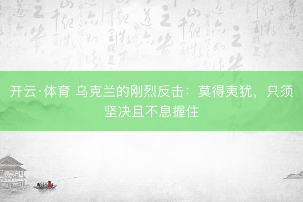 开云·体育 乌克兰的刚烈反击:莫得夷犹,只须坚决且不息握住