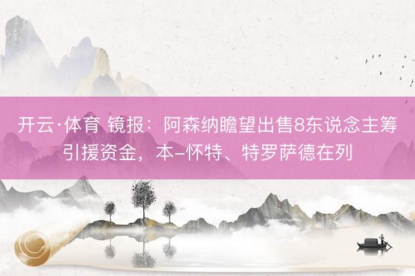 开云·体育 镜报：阿森纳瞻望出售8东说念主筹引援资金，本-怀特、特罗萨德在列