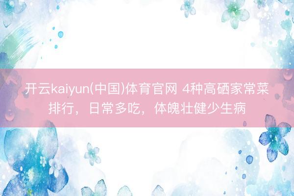 开云kaiyun(中国)体育官网 4种高硒家常菜排行，日常多吃，体魄壮健少生病