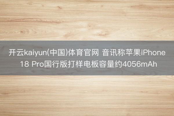 开云kaiyun(中国)体育官网 音讯称苹果iPhone 18 Pro国行版打样电板容量约4056mAh