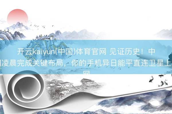 开云kaiyun(中国)体育官网 见证历史!中国凌晨完成关键布局,你的手机异日能平直连卫星上网