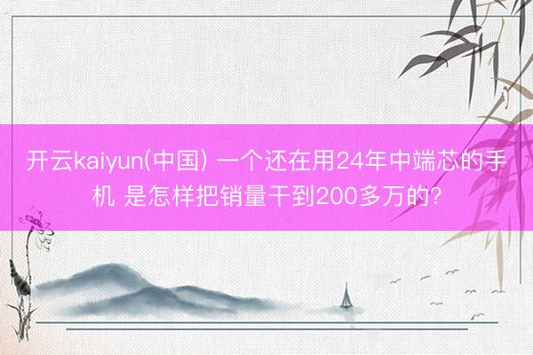 开云kaiyun(中国) 一个还在用24年中端芯的手机 是怎样把销量干到200多万的？