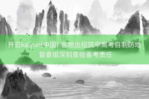 开云kaiyun(中国) 各地出招筑牢高考自制防地 督查组深刻查验备考责任