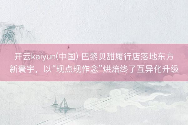 开云kaiyun(中国) 巴黎贝甜履行店落地东方新寰宇，以“现点现作念”烘焙终了互异化升级