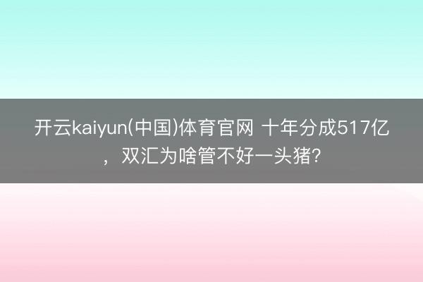 开云kaiyun(中国)体育官网 十年分成517亿，双汇为啥管不好一头猪？