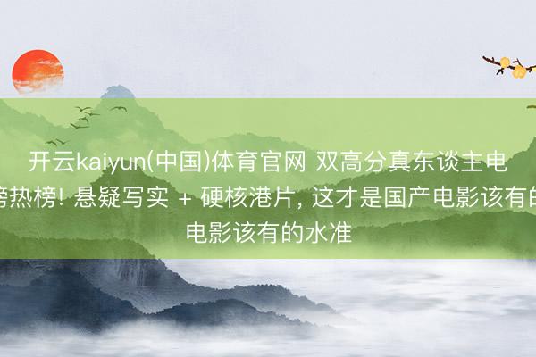开云kaiyun(中国)体育官网 双高分真东谈主电影霸榜热榜! 悬疑写实 + 硬核港片, 这才是国产电影该有的水准