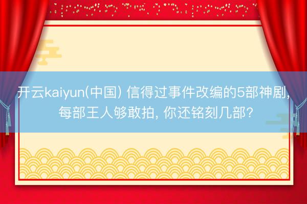 开云kaiyun(中国) 信得过事件改编的5部神剧， 每部王人够敢拍， 你还铭刻几部?